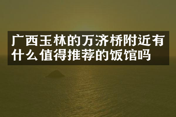 广西玉林的万济桥附近有什么值得推荐的饭馆吗