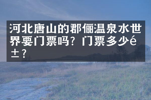 河北唐山的郡俪温泉水世界要门票吗？门票多少钱？
