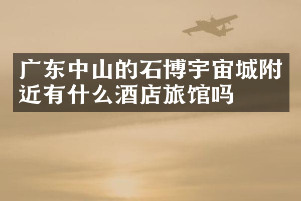 广东中山的石博宇宙城附近有什么酒店旅馆吗