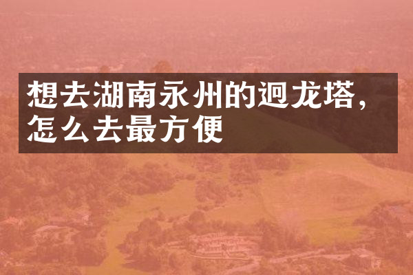 想去湖南永州的迥龙塔，怎么去最方便