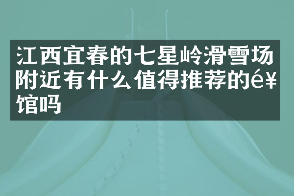 江西宜春的七星岭滑雪场附近有什么值得推荐的饭馆吗
