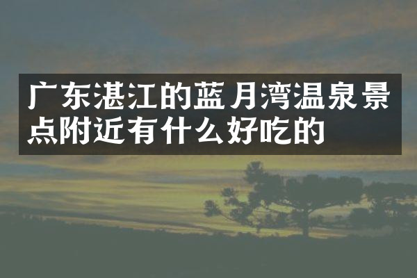 广东湛江的蓝月湾温泉景点附近有什么好吃的