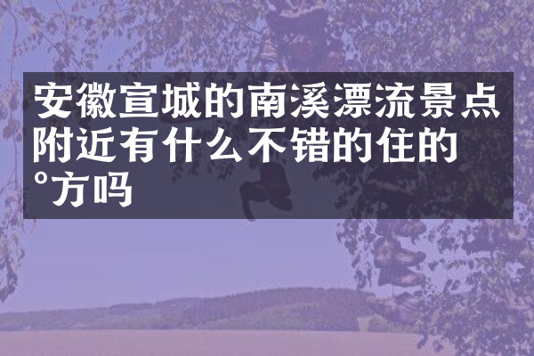 安徽宣城的南溪漂流景点附近有什么不错的住的地方吗