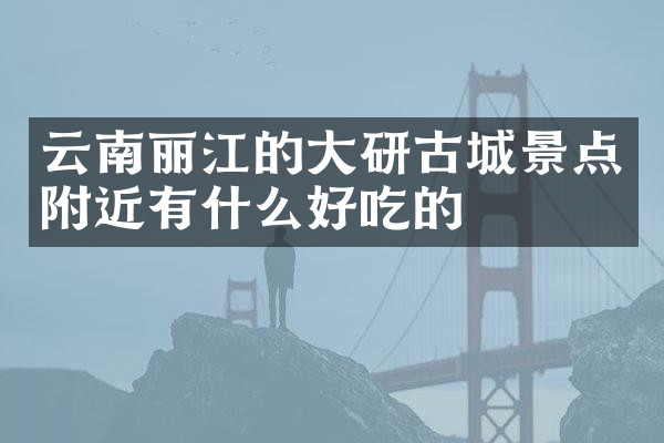 云南丽江的大研古城景点附近有什么好吃的
