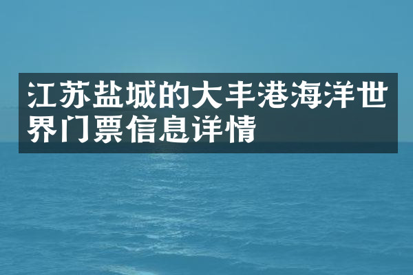 江苏盐城的大丰港海洋世界门票信息详情