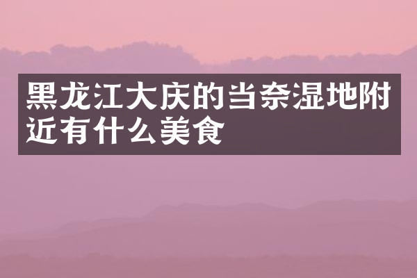 黑龙江大庆的当奈湿地附近有什么美食