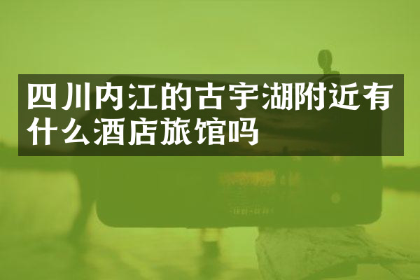 四川内江的古宇湖附近有什么酒店旅馆吗