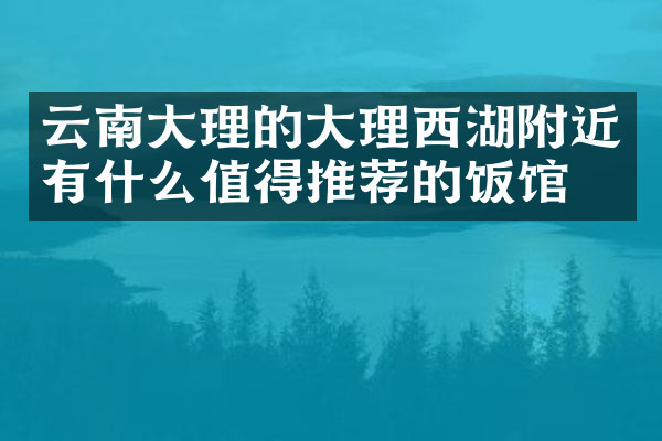 云南大理的大理西湖附近有什么值得推荐的饭馆吗