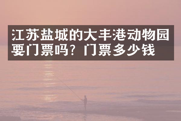 江苏盐城的大丰港动物园要门票吗？门票多少钱？