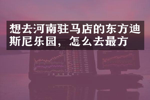 想去河南驻马店的东方迪斯尼乐园，怎么去最方便
