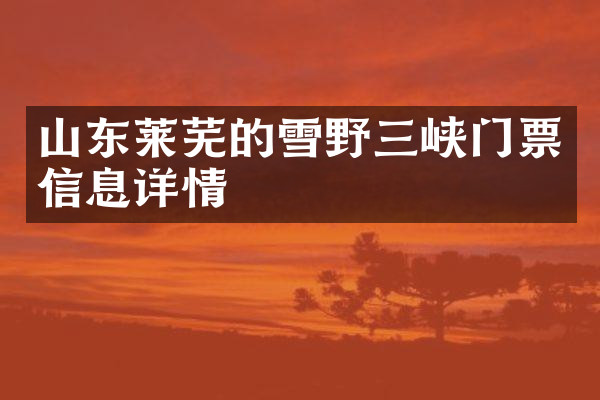 山东莱芜的雪野三峡门票信息详情