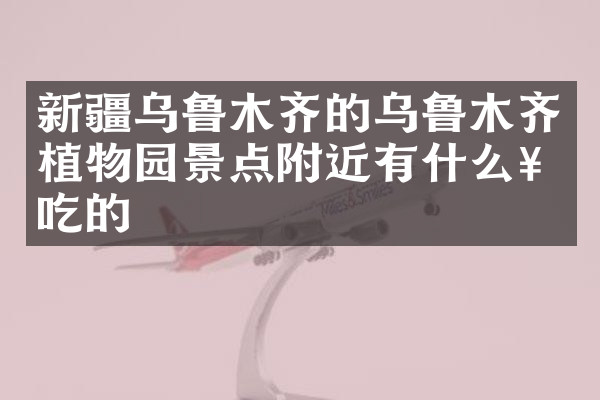 新疆乌鲁木齐的乌鲁木齐植物园景点附近有什么好吃的