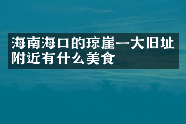 海南海口的琼崖一大旧址附近有什么美食