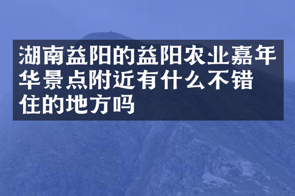 湖南益阳的益阳农业嘉年华景点附近有什么不错的住的地方吗