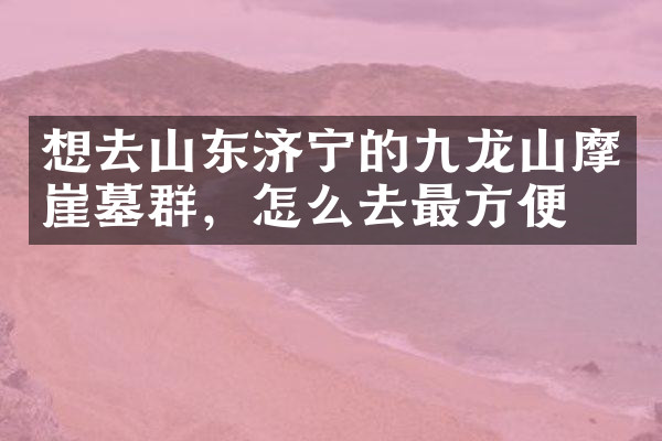 想去山东济宁的九龙山摩崖墓群，怎么去最方便