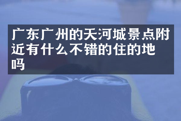 广东广州的天河城景点附近有什么不错的住的地方吗