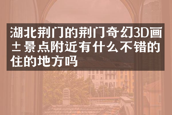 湖北荆门的荆门奇幻3D画展景点附近有什么不错的住的地方吗