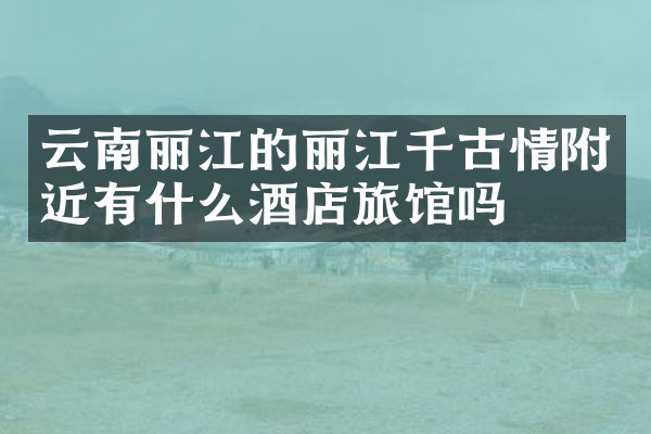 云南丽江的丽江千古情附近有什么酒店旅馆吗