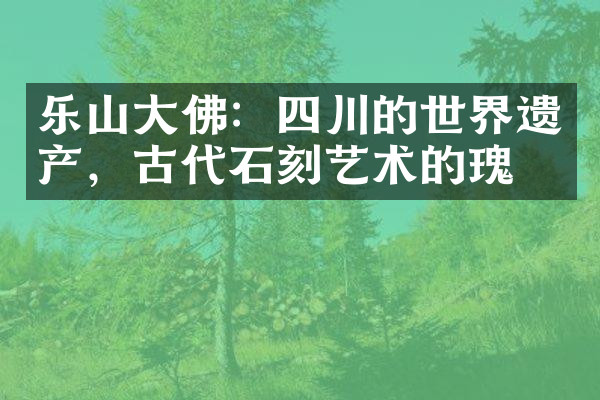 乐山大佛：四川的世界遗产，古代石刻艺术的瑰宝