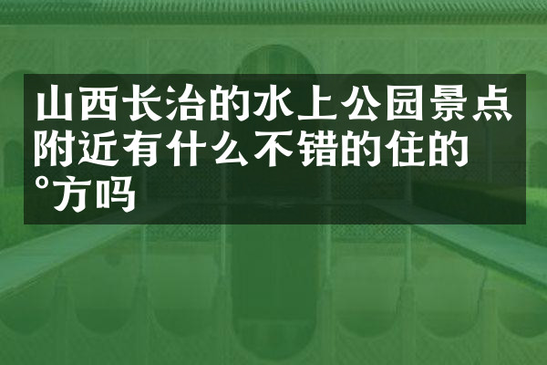山西长治的水上公园景点附近有什么不错的住的地方吗