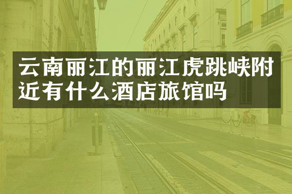 云南丽江的丽江虎跳峡附近有什么酒店旅馆吗