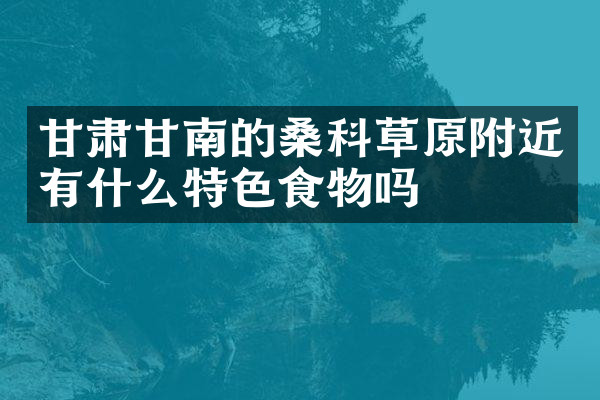 甘肃甘南的桑科草原附近有什么特色食物吗
