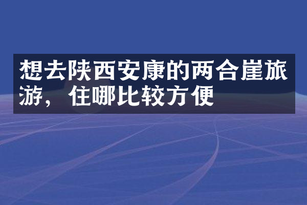 想去陕西安康的两合崖旅游，住哪比较方便