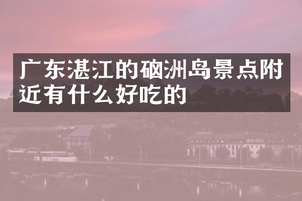 广东湛江的硇洲岛景点附近有什么好吃的