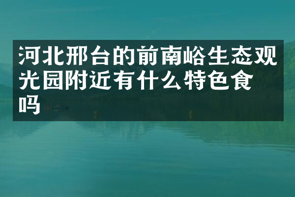 河北邢台的前南峪生态观光园附近有什么特色食物吗