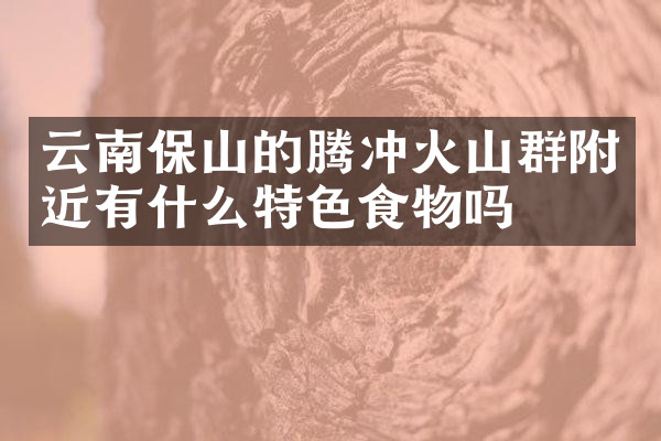 云南保山的腾冲火山群附近有什么特色食物吗