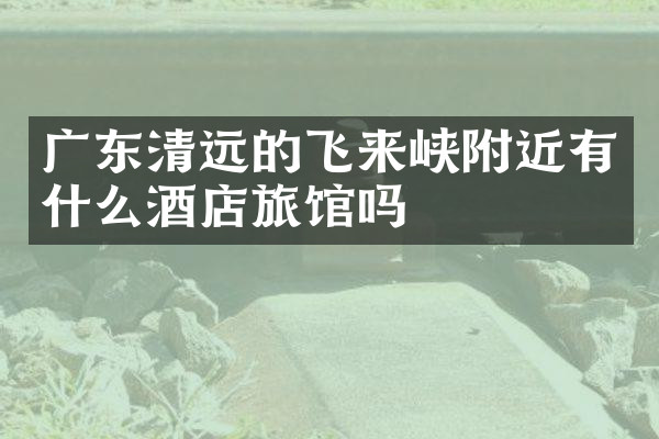 广东清远的飞来峡附近有什么酒店旅馆吗