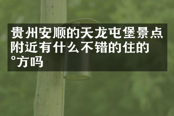 贵州安顺的天龙屯堡景点附近有什么不错的住的地方吗