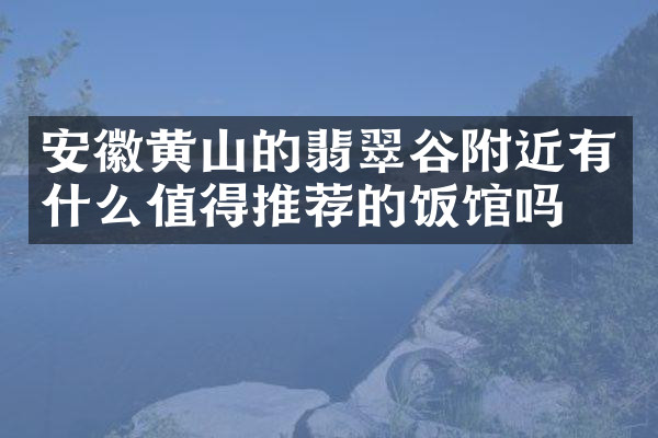 安徽黄山的翡翠谷附近有什么值得推荐的饭馆吗