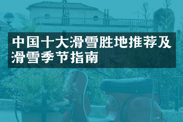 中国十大滑雪胜地推荐及滑雪季节指南