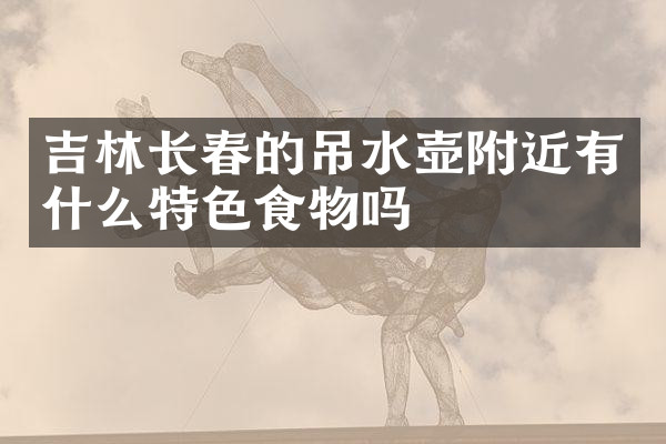 吉林长春的吊水壶附近有什么特色食物吗