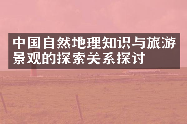 中国自然地理知识与旅游景观的探索关系探讨