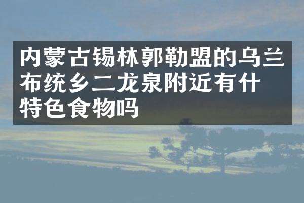 内蒙古锡林郭勒盟的乌兰布统乡二龙泉附近有什么特色食物吗