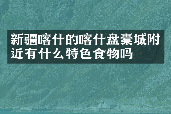 新疆喀什的喀什盘橐城附近有什么特色食物吗