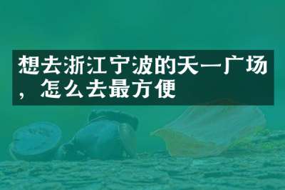 想去浙江宁波的天一广场，怎么去最方便