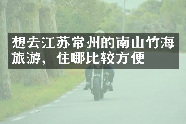想去江苏常州的南山竹海旅游，住哪比较方便