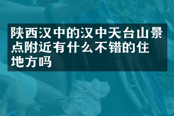 陕西汉中的汉中天台山景点附近有什么不错的住的地方吗