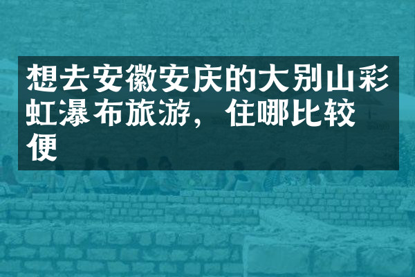 想去安徽安庆的大别山彩虹瀑布旅游，住哪比较方便