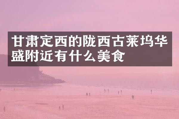 甘肃定西的陇西古莱坞华盛附近有什么美食