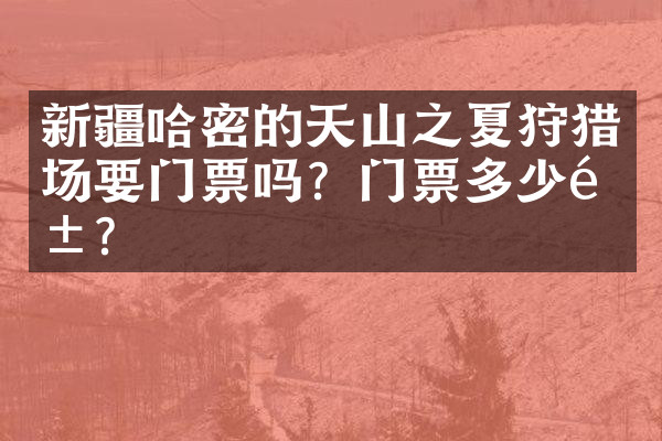 新疆哈密的天山之夏狩猎场要门票吗？门票多少钱？