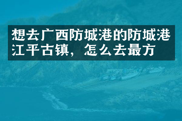 想去广西防城港的防城港江平古镇，怎么去最方便