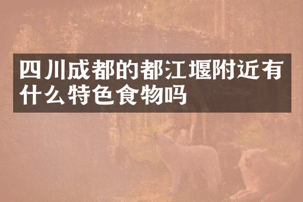 四川成都的都江堰附近有什么特色食物吗