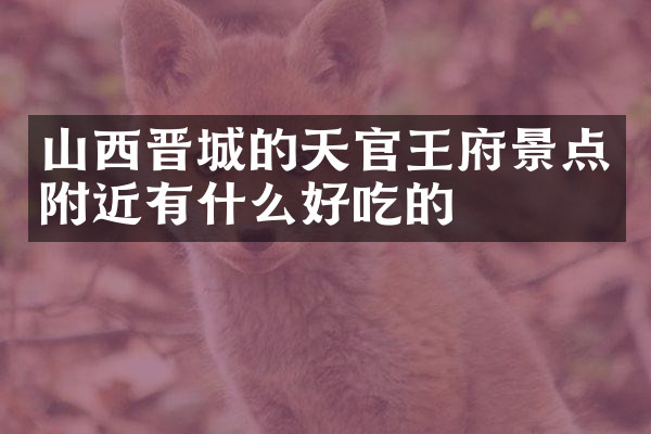 山西晋城的天官王府景点附近有什么好吃的