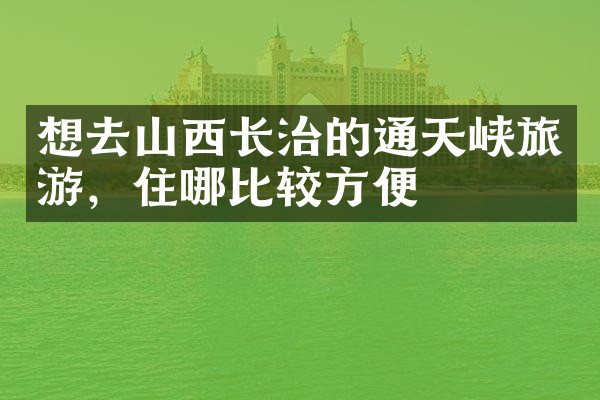 想去山西长治的通天峡旅游，住哪比较方便