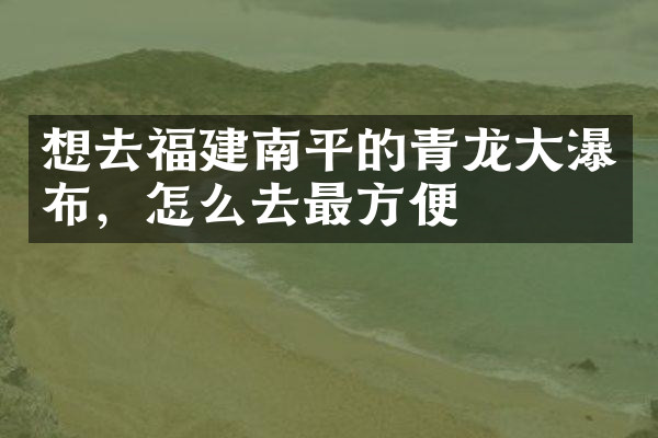 想去福建南平的青龙大瀑布，怎么去最方便