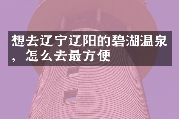 想去辽宁辽阳的碧湖温泉，怎么去最方便